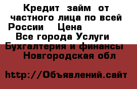 Кредит (займ) от частного лица по всей России  › Цена ­ 400 000 - Все города Услуги » Бухгалтерия и финансы   . Новгородская обл.